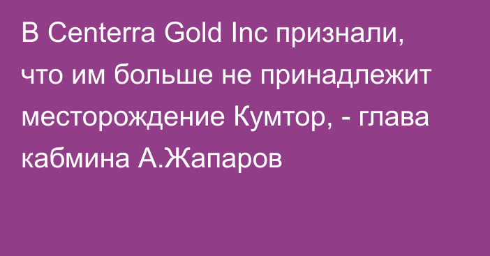 В Centerra Gold Inc признали, что им больше не принадлежит месторождение Кумтор, - глава кабмина А.Жапаров