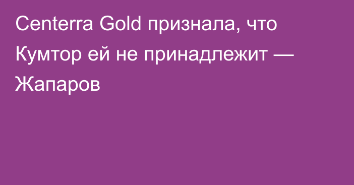 Centerra Gold признала, что Кумтор ей не принадлежит — Жапаров