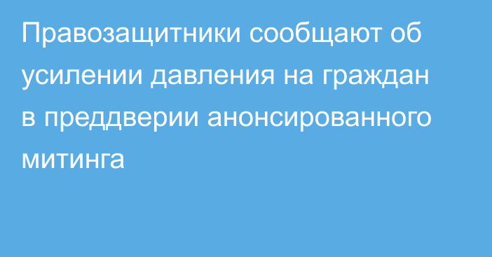 Правозащитники сообщают об усилении давления на граждан в преддверии анонсированного митинга