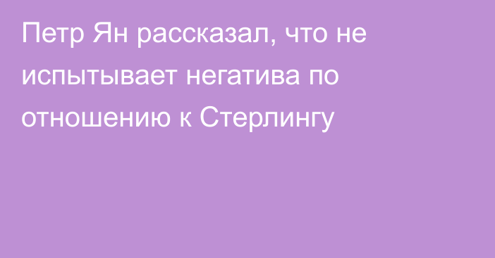 Петр Ян рассказал, что не испытывает негатива по отношению к Стерлингу