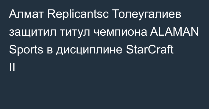 Алмат Replicantsc Толеугалиев защитил титул чемпиона ALAMAN Sports в дисциплине StarCraft II