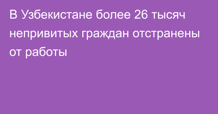 В Узбекистане более 26 тысяч непривитых граждан отстранены от работы