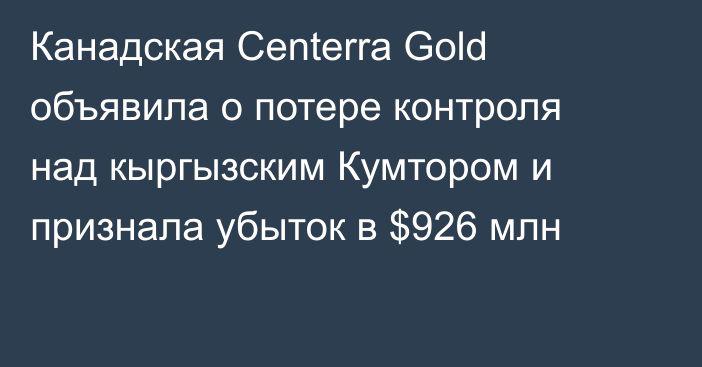 Канадская Centerra Gold объявила о потере контроля над кыргызским Кумтором и признала убыток в $926 млн