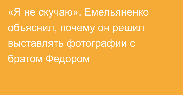 «Я не скучаю». Емельяненко объяснил, почему он решил выставлять фотографии с братом Федором