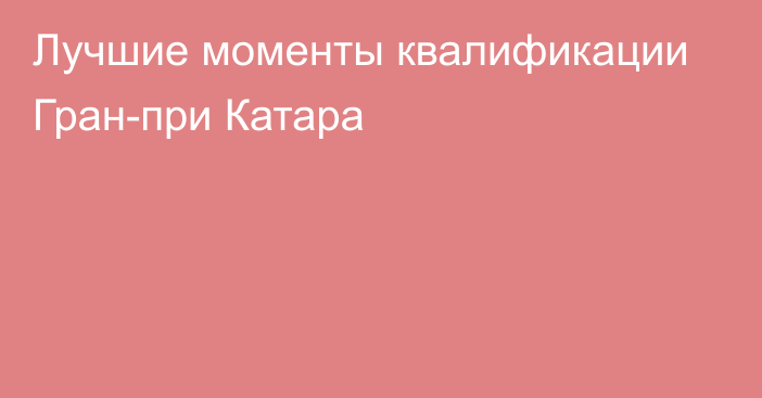 Лучшие моменты квалификации Гран-при Катара