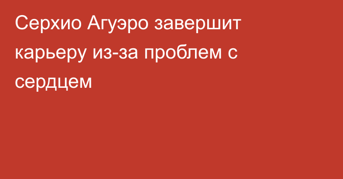 Серхио Агуэро завершит карьеру из-за проблем с сердцем