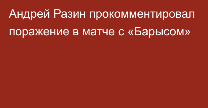 Андрей Разин прокомментировал поражение в матче с «Барысом»