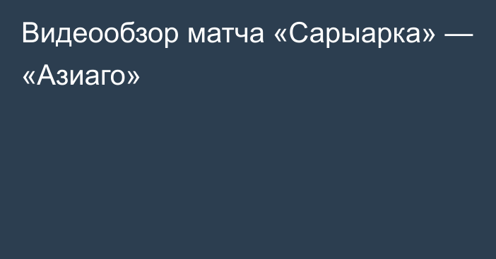 Видеообзор матча «Сарыарка» — «Азиаго»