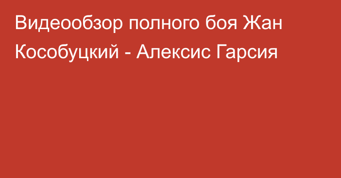 Видеообзор полного боя Жан Кособуцкий - Алексис Гарсия