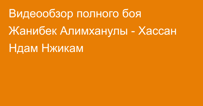 Видеообзор полного боя Жанибек Алимханулы - Хассан Ндам Нжикам