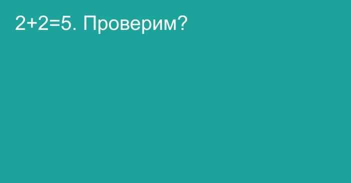 2+2=5. Проверим?