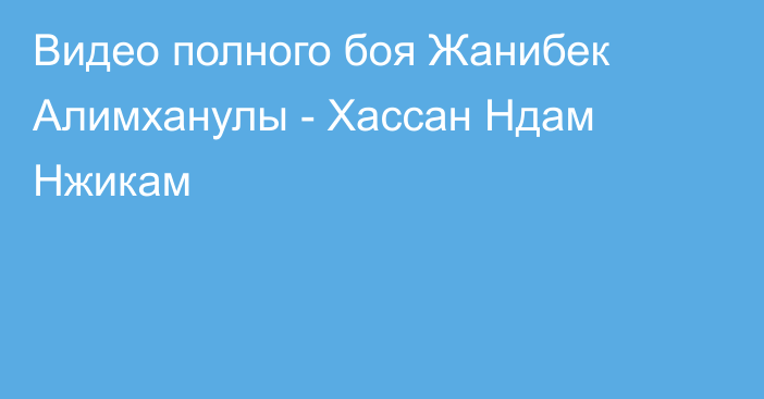 Видео полного боя Жанибек Алимханулы - Хассан Ндам Нжикам