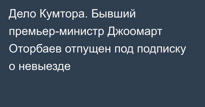 Дело Кумтора. Бывший премьер-министр Джоомарт Оторбаев отпущен под подписку о невыезде