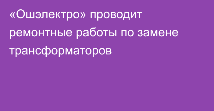 «Ошэлектро» проводит ремонтные работы по замене трансформаторов