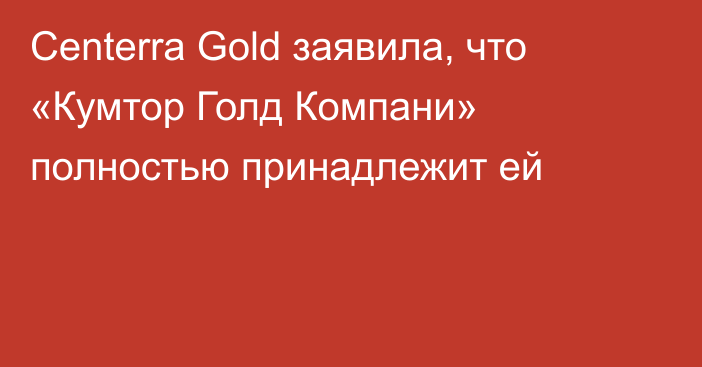 Centerra Gold заявила, что «Кумтор Голд Компани» полностью принадлежит ей