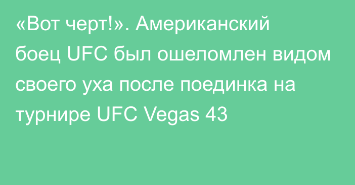 «Вот черт!». Американский боец UFC был ошеломлен видом своего уха после поединка на турнире  UFC Vegas 43