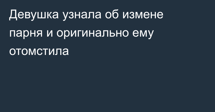 Девушка узнала об измене парня и оригинально ему отомстила