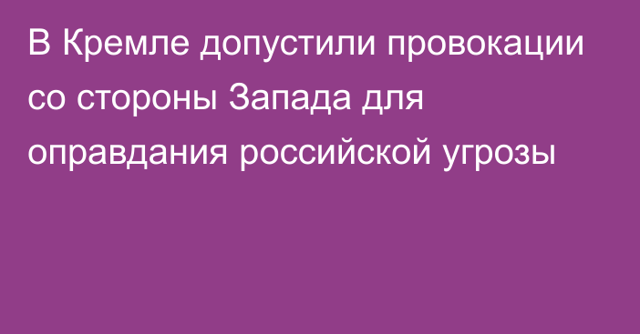 В Кремле допустили провокации со стороны Запада для оправдания российской угрозы