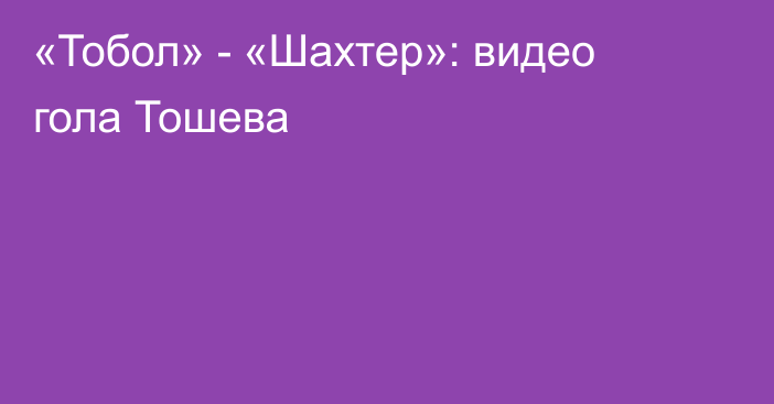 «Тобол» - «Шахтер»: видео гола Тошева