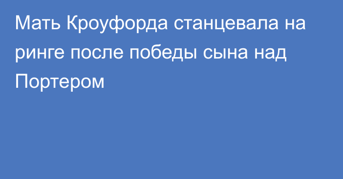 Мать Кроуфорда станцевала на ринге после победы сына над Портером