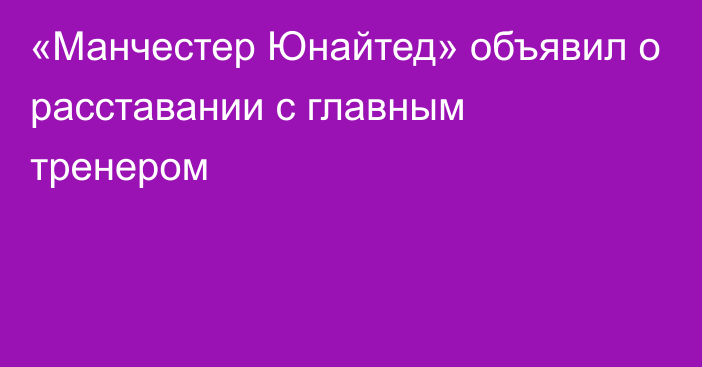 «Манчестер Юнайтед» объявил о расставании с главным тренером