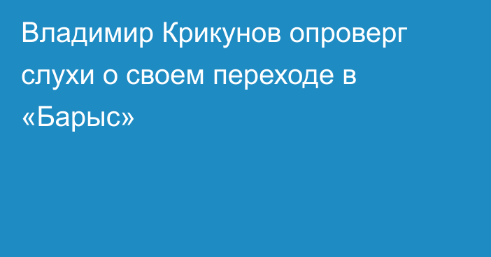 Владимир Крикунов опроверг слухи о своем переходе в  «Барыс»