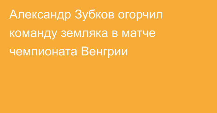 Александр Зубков огорчил команду земляка в матче чемпионата Венгрии