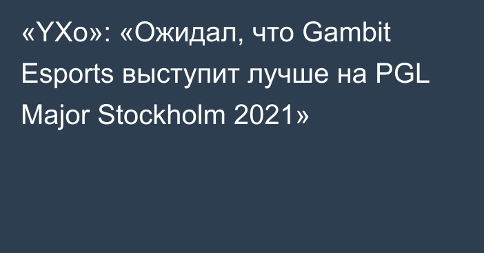 «YXo»: «Ожидал, что Gambit Esports выступит лучше на PGL Major Stockholm 2021»