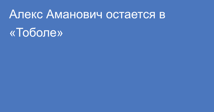 Алекс Аманович остается в «Тоболе»