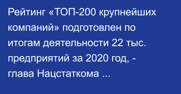 Рейтинг «ТОП-200 крупнейших компаний» подготовлен по итогам деятельности 22 тыс. предприятий за 2020 год, - глава Нацстаткома С.Насирдинов