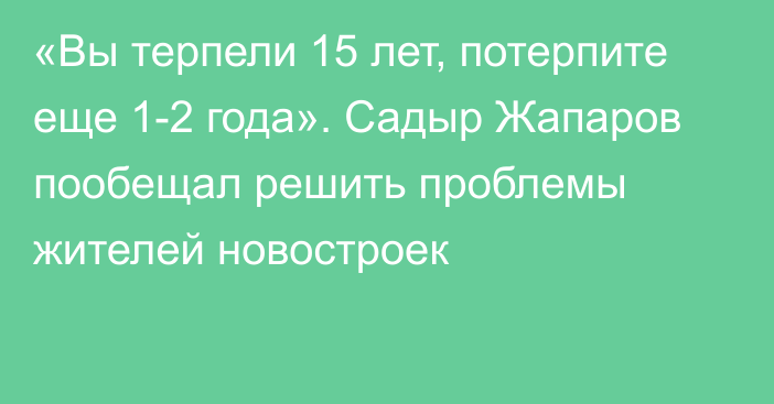 «Вы терпели 15 лет, потерпите еще 1-2 года». Садыр Жапаров пообещал решить проблемы жителей новостроек
