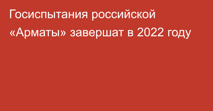 Госиспытания российской «Арматы» завершат в 2022 году