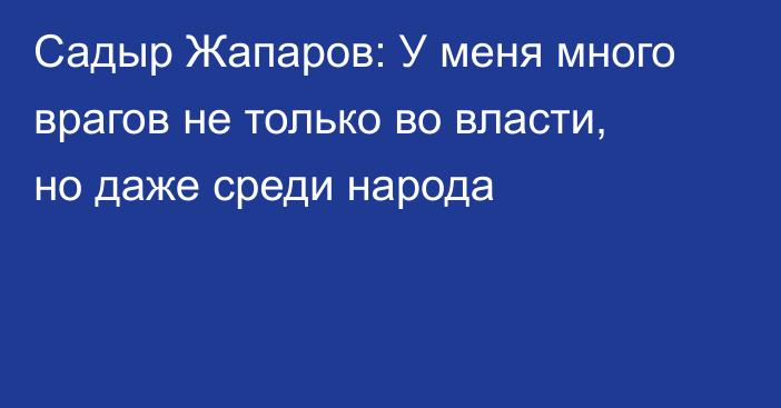 Садыр Жапаров: У меня много врагов не только во власти, но даже среди народа