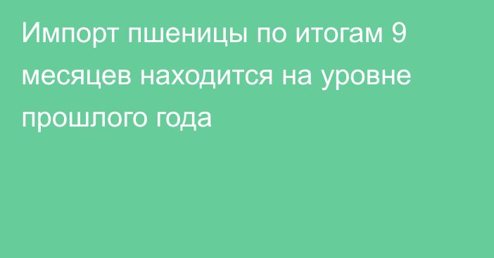 Импорт пшеницы по итогам 9 месяцев находится на уровне прошлого года