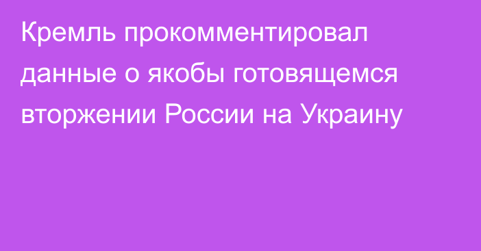 Кремль прокомментировал данные о якобы готовящемся вторжении России на Украину