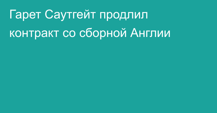 Гарет Саутгейт продлил контракт со сборной Англии