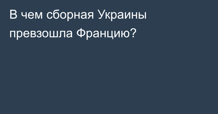 В чем сборная Украины превзошла Францию?