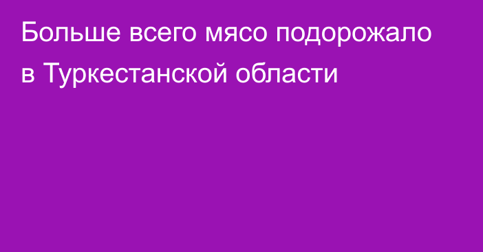 Больше всего мясо подорожало в Туркестанской области