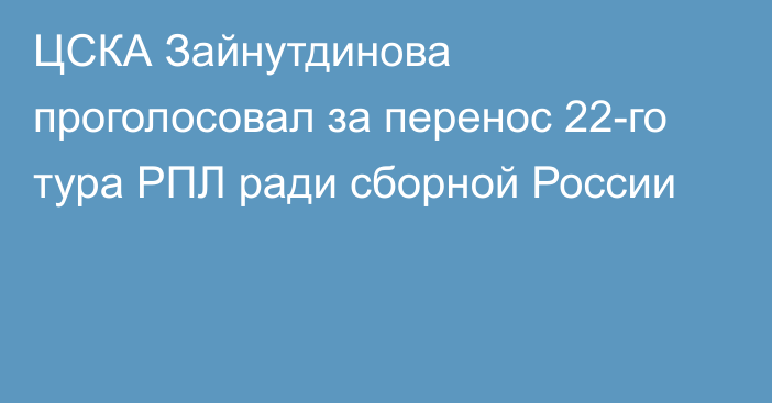 ЦСКА Зайнутдинова проголосовал за перенос 22-го тура РПЛ ради сборной России