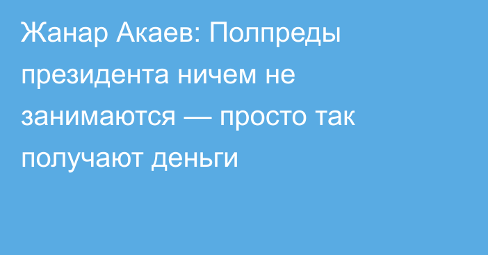 Жанар Акаев: Полпреды президента ничем не занимаются — просто так получают деньги