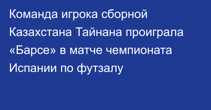 Команда игрока сборной Казахстана Тайнана проиграла «Барсе» в матче чемпионата Испании по футзалу