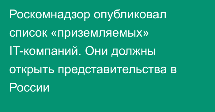 Роскомнадзор опубликовал список «приземляемых» IT-компаний. Они должны открыть представительства в России