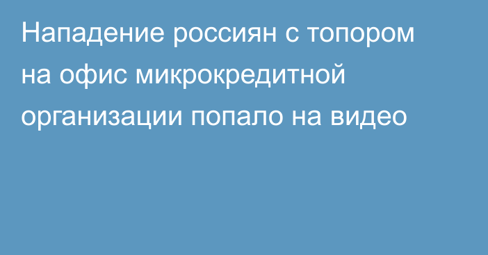 Нападение россиян с топором на офис микрокредитной организации попало на видео