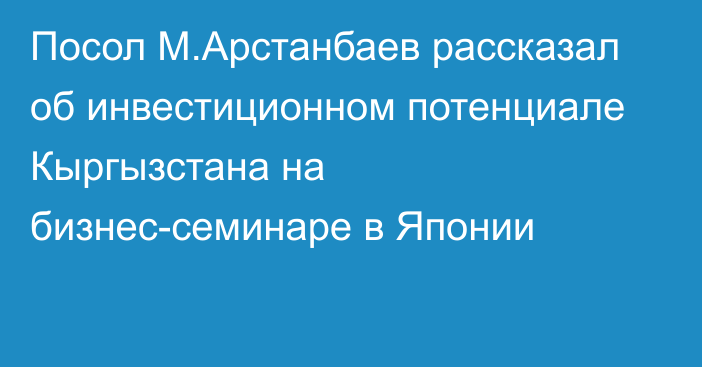 Посол М.Арстанбаев рассказал об инвестиционном потенциале Кыргызстана на бизнес-семинаре в Японии