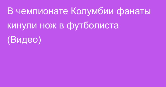 В чемпионате Колумбии фанаты кинули нож в футболиста (Видео)