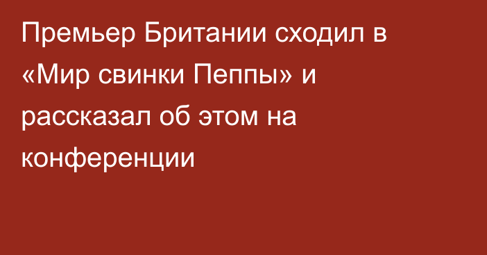 Премьер Британии сходил в «Мир свинки Пеппы» и рассказал об этом на конференции