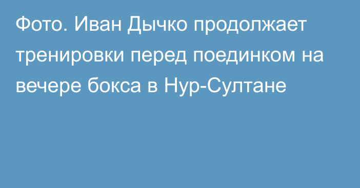 Фото. Иван Дычко продолжает тренировки перед поединком на вечере бокса в Нур-Султане