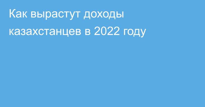 Как вырастут доходы казахстанцев в 2022 году