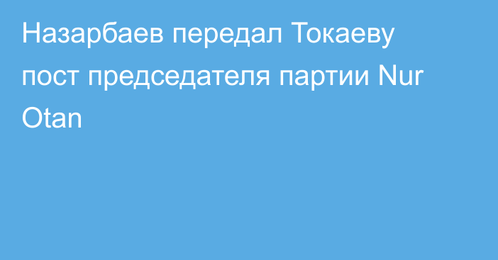 Назарбаев передал Токаеву пост председателя партии Nur Otan