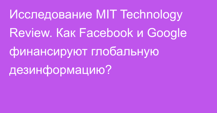 Исследование MIT Technology Review. Как Facebook и Google финансируют глобальную дезинформацию?